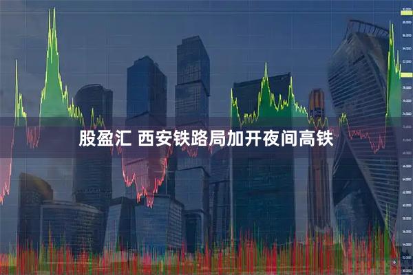 股盈汇 西安铁路局加开夜间高铁