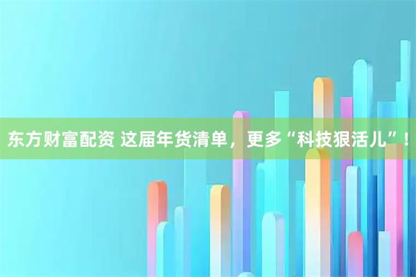 东方财富配资 这届年货清单，更多“科技狠活儿”！
