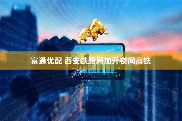 富通优配 西安铁路局加开夜间高铁