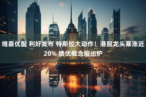维嘉优配 利好发布 特斯拉大动作！港股龙头暴涨近20% 绩优概念股出炉