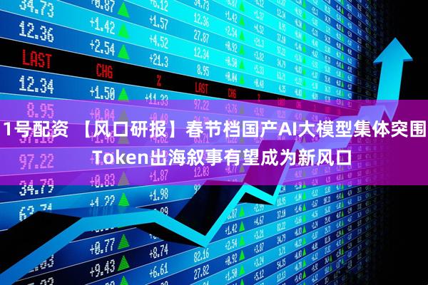 1号配资 【风口研报】春节档国产AI大模型集体突围   Token出海叙事有望成为新风口