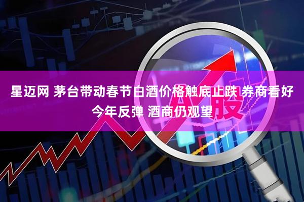 星迈网 茅台带动春节白酒价格触底止跌 券商看好今年反弹 酒商仍观望