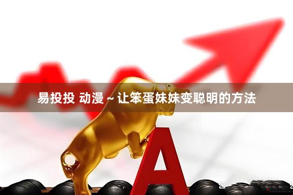 易投投 动漫～让笨蛋妹妹变聪明的方法