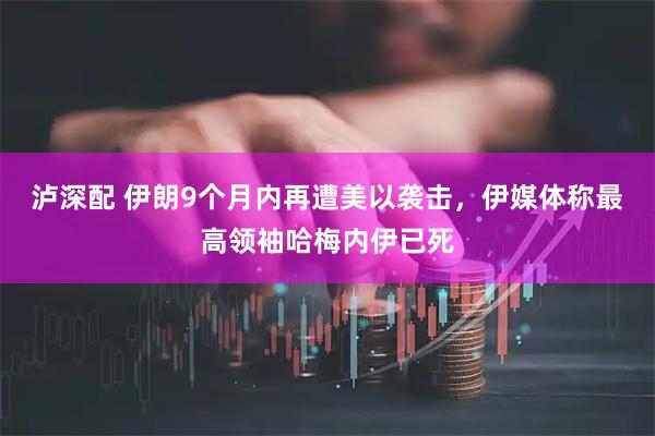 泸深配 伊朗9个月内再遭美以袭击，伊媒体称最高领袖哈梅内伊已死