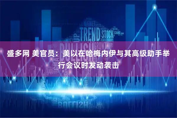 盛多网 美官员：美以在哈梅内伊与其高级助手举行会议时发动袭击