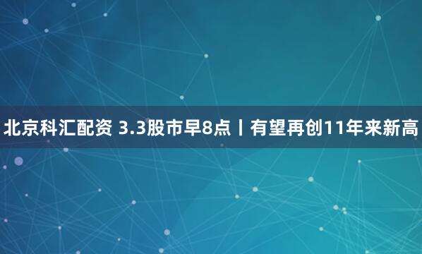 北京科汇配资 3.3股市早8点丨有望再创11年来新高