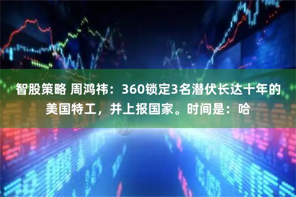 智股策略 周鸿祎：360锁定3名潜伏长达十年的美国特工，并上报国家。时间是：哈