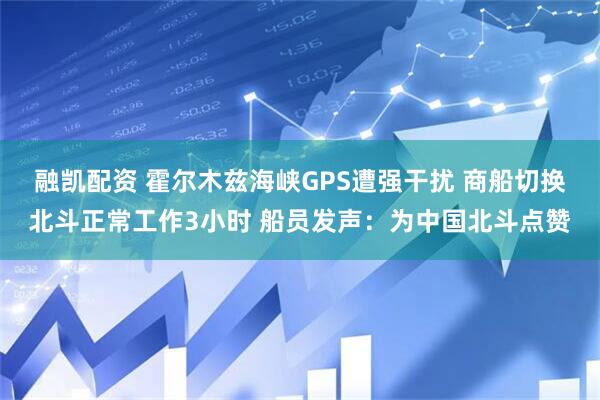融凯配资 霍尔木兹海峡GPS遭强干扰 商船切换北斗正常工作3小时 船员发声：为中国北斗点赞