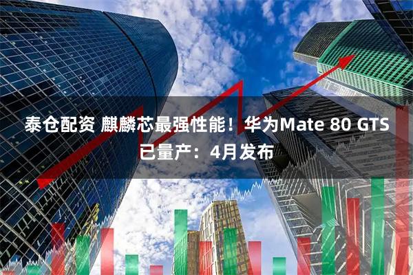 泰仓配资 麒麟芯最强性能！华为Mate 80 GTS已量产：4月发布