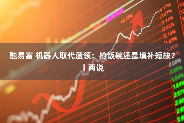 融易富 机器人取代蓝领：抢饭碗还是填补短缺？丨两说