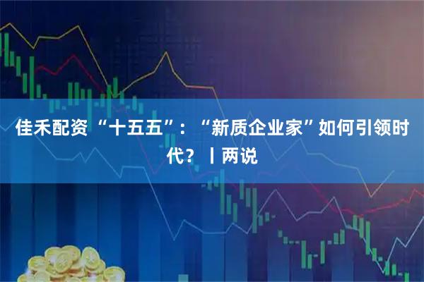 佳禾配资 “十五五”：“新质企业家”如何引领时代？丨两说