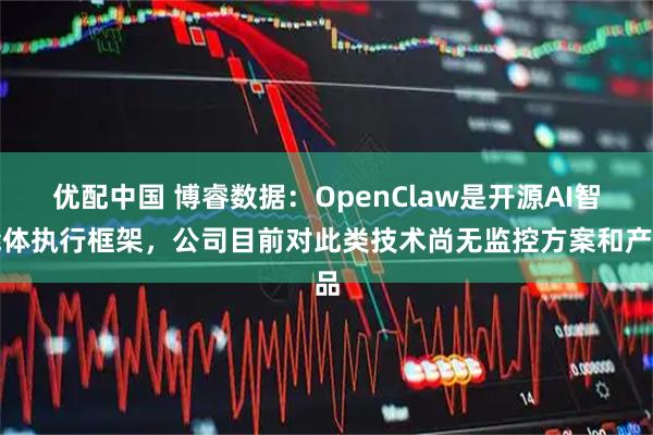 优配中国 博睿数据：OpenClaw是开源AI智能体执行框架，公司目前对此类技术尚无监控方案和产品