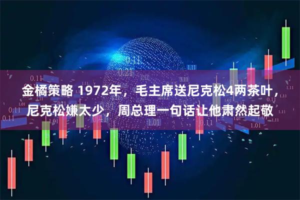 金橘策略 1972年，毛主席送尼克松4两茶叶，尼克松嫌太少，周总理一句话让他肃然起敬