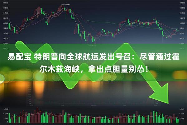 易配宝 特朗普向全球航运发出号召：尽管通过霍尔木兹海峡，拿出点胆量别怂！
