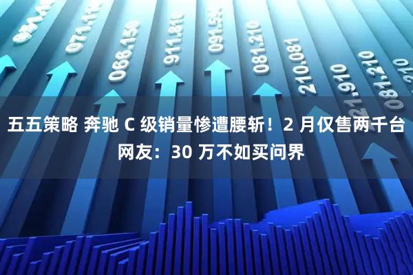 五五策略 奔驰 C 级销量惨遭腰斩！2 月仅售两千台  网友：30 万不如买问界
