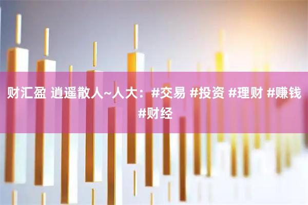 财汇盈 逍遥散人~人大：#交易 #投资 #理财 #赚钱 #财经