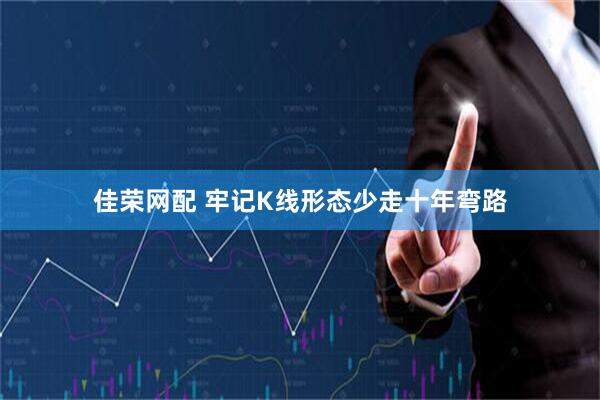 佳荣网配 牢记K线形态少走十年弯路