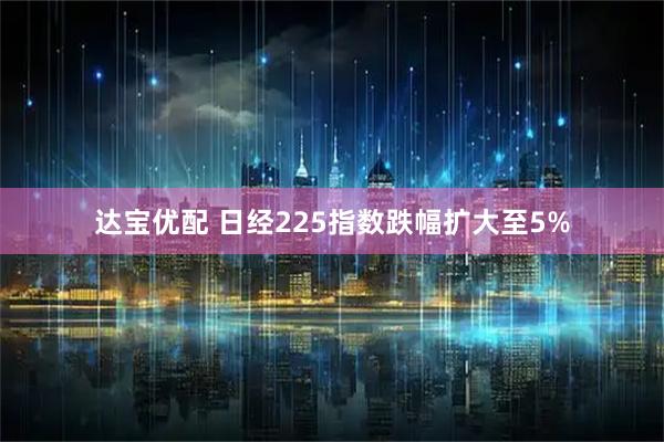 达宝优配 日经225指数跌幅扩大至5%