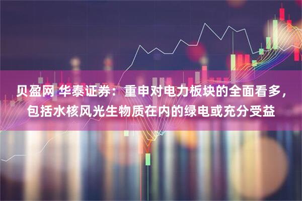 贝盈网 华泰证券：重申对电力板块的全面看多，包括水核风光生物质在内的绿电或充分受益