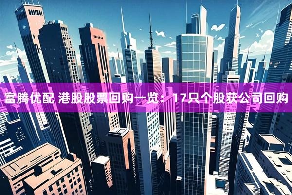 富腾优配 港股股票回购一览：17只个股获公司回购