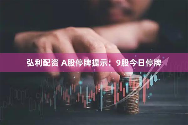 弘利配资 A股停牌提示：9股今日停牌