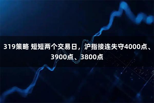 319策略 短短两个交易日，沪指接连失守4000点、3900点、3800点