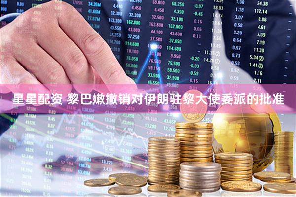 星星配资 黎巴嫩撤销对伊朗驻黎大使委派的批准