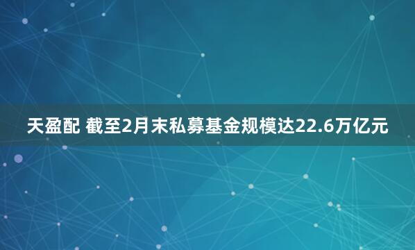 天盈配 截至2月末私募基金规模达22.6万亿元