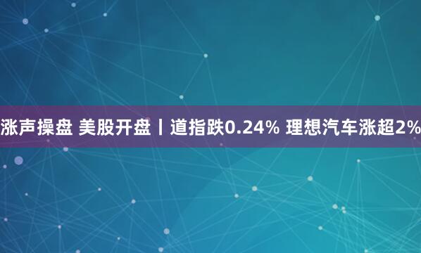 涨声操盘 美股开盘丨道指跌0.24% 理想汽车涨超2%