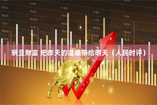 豌豆财富 把昨天的温暖带给明天（人民时评）