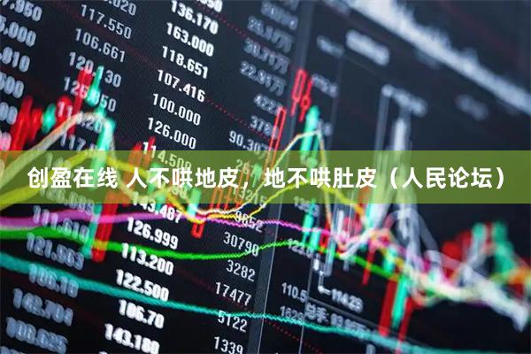 创盈在线 人不哄地皮，地不哄肚皮（人民论坛）