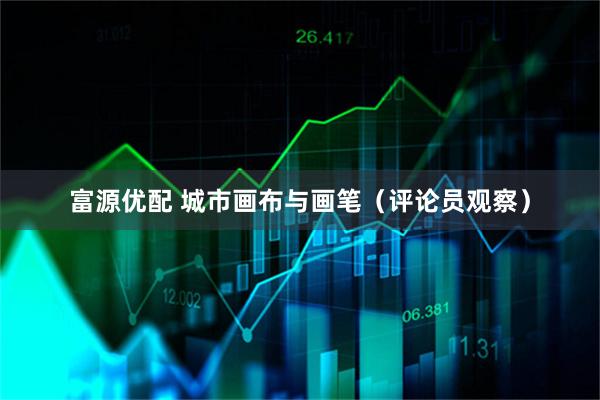 富源优配 城市画布与画笔（评论员观察）