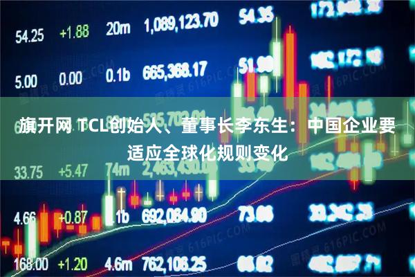 旗开网 TCL创始人、董事长李东生：中国企业要适应全球化规则变化