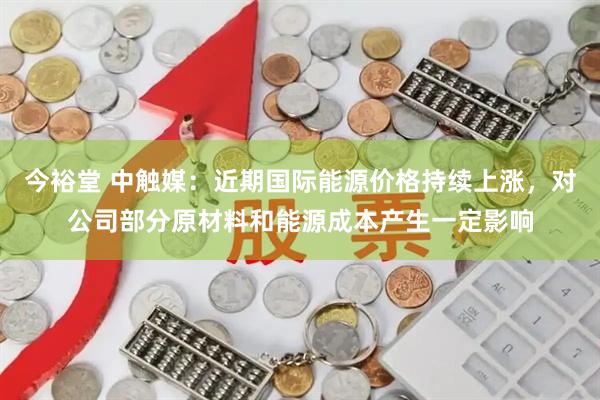 今裕堂 中触媒：近期国际能源价格持续上涨，对公司部分原材料和能源成本产生一定影响