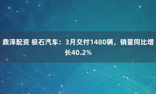 鼎泽配资 极石汽车：3月交付1480辆，销量同比增长40.2%