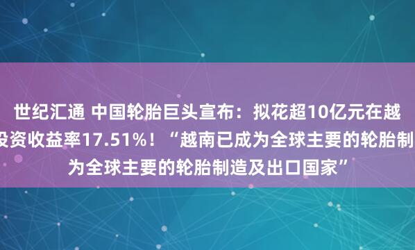 世纪汇通 中国轮胎巨头宣布：拟花超10亿元在越南建厂，预计投资收益率17.51%！“越南已成为全球主要的轮胎制造及出口国家”