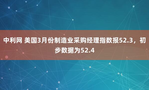 中利网 美国3月份制造业采购经理指数报52.3，初步数据为52.4