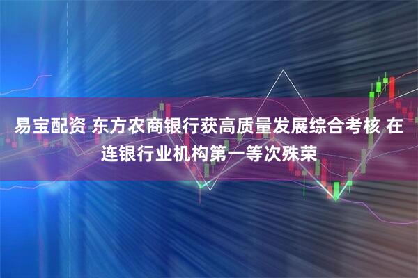 易宝配资 东方农商银行获高质量发展综合考核 在连银行业机构第一等次殊荣