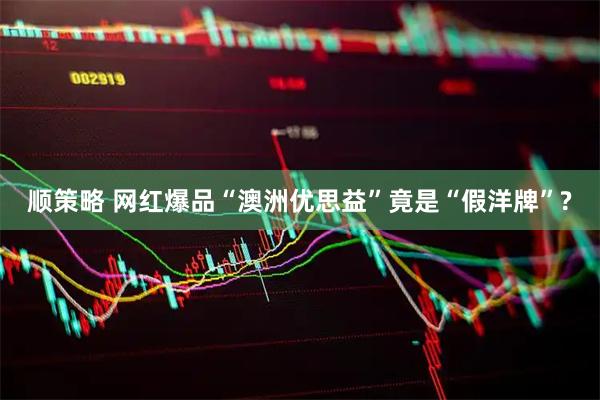 顺策略 网红爆品“澳洲优思益”竟是“假洋牌”?