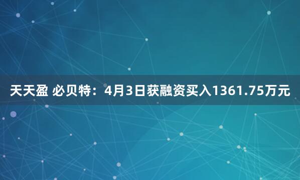 天天盈 必贝特：4月3日获融资买入1361.75万元