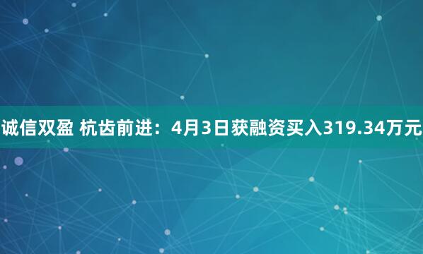诚信双盈 杭齿前进：4月3日获融资买入319.34万元