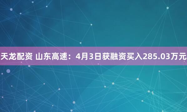 天龙配资 山东高速：4月3日获融资买入285.03万元