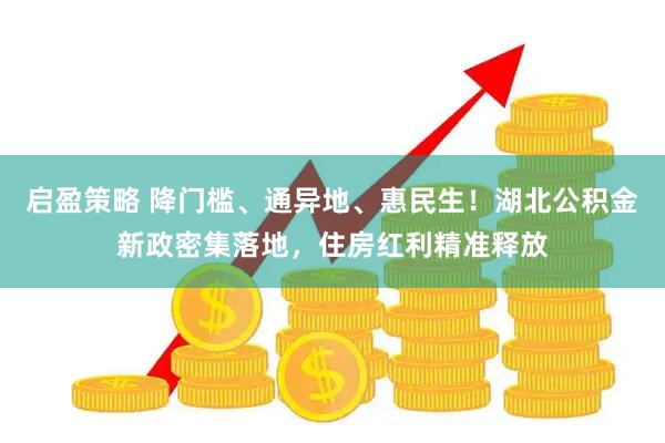 启盈策略 降门槛、通异地、惠民生！湖北公积金新政密集落地，住房红利精准释放