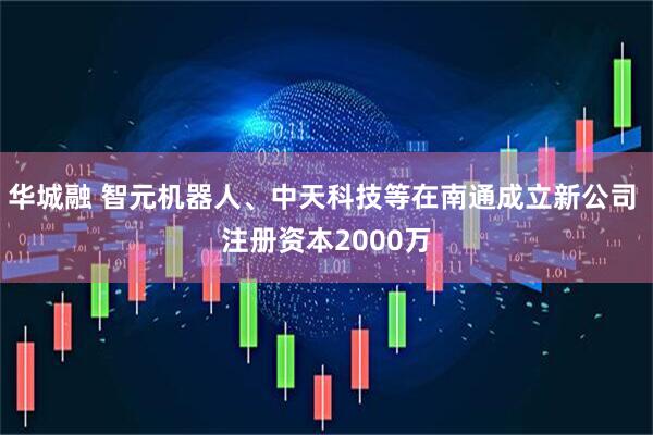 华城融 智元机器人、中天科技等在南通成立新公司 注册资本2000万