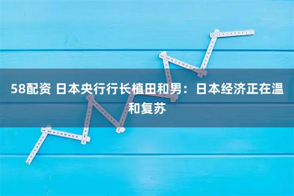 58配资 日本央行行长植田和男：日本经济正在温和复苏