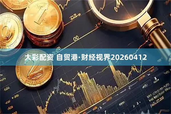 大彩配资 自贸港·财经视界20260412