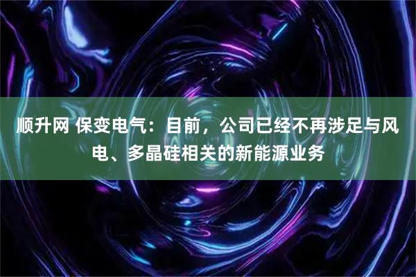 顺升网 保变电气：目前，公司已经不再涉足与风电、多晶硅相关的新能源业务