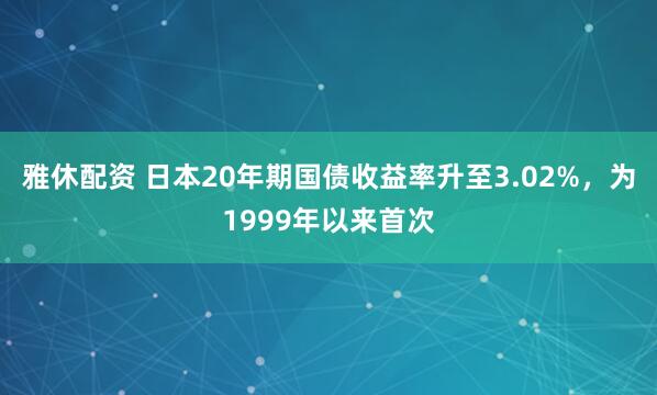 雅休配资 日本20年期国债收益率升至3.02%，为1999年以来首次