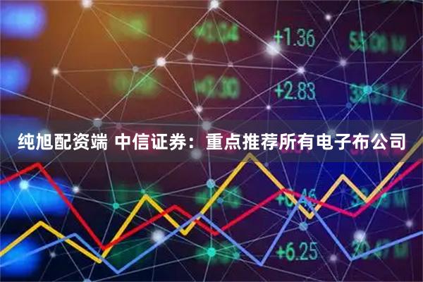 纯旭配资端 中信证券：重点推荐所有电子布公司