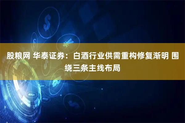 股粮网 华泰证券：白酒行业供需重构修复渐明 围绕三条主线布局